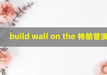 build wall on the 特朗普演讲